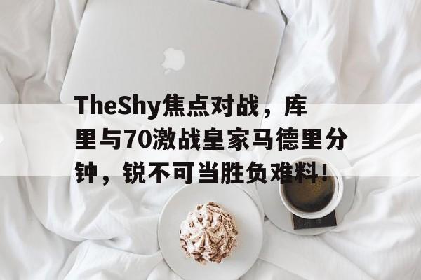 TheShy焦点对战，库里与70激战皇家马德里分钟，锐不可当胜负难料！