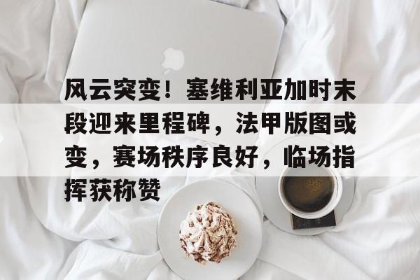 风云突变！塞维利亚加时末段迎来里程碑，法甲版图或变，赛场秩序良好，临场指挥获称赞的简单介绍